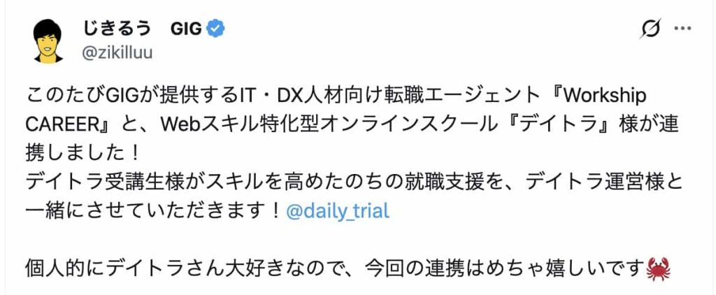 このたびGIGが提供するIT・DX人材向け転職エージェント『Workship CAREER』と、Webスキル特化型オンラインスクール『デイトラ』様が連携しました！
デイトラ受講生様がスキルを高めたのちの就職支援を、デイトラ運営様と一緒にさせていただきます！
@daily_trial  個人的にデイトラさん大好きなので、今回の連携はめちゃ嬉しいです🦀